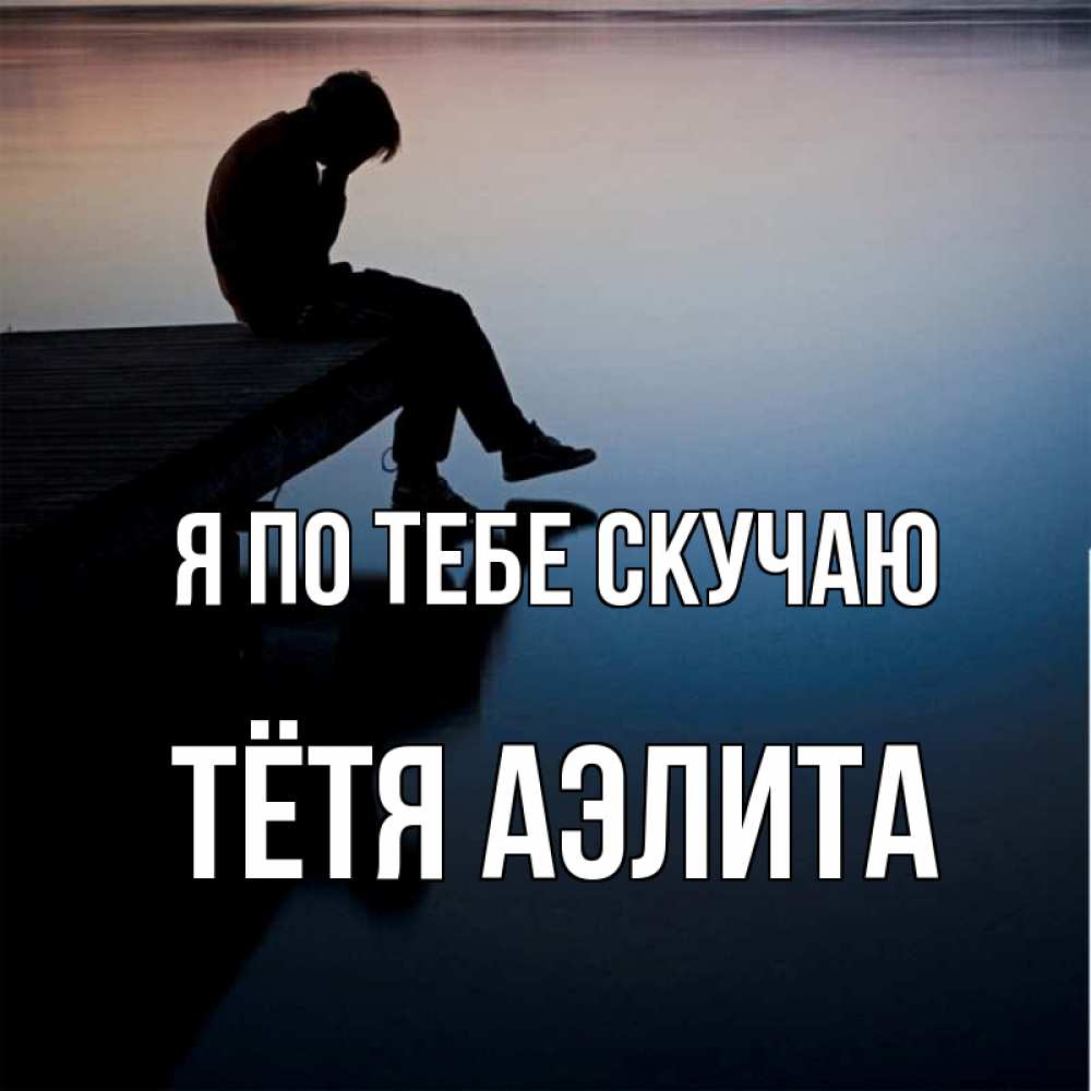 Открытка на каждый день с именем, Тётя-Аэлита Я по тебе скучаю печаль Прикольная открытка с пожеланием онлайн скачать бесплатно 