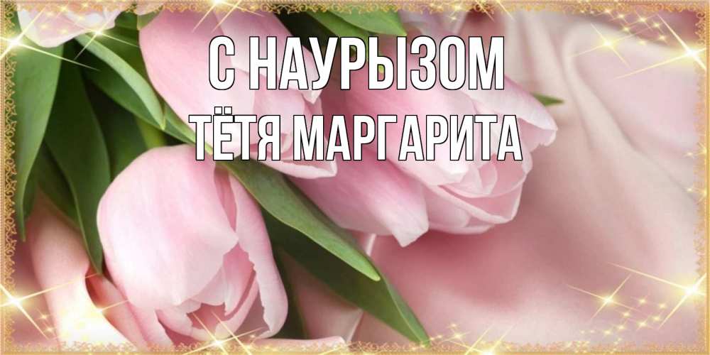 Открытка на каждый день с именем, Тётя-Маргарита С наурызом поздравления на праздник весны наурыз Прикольная открытка с пожеланием онлайн скачать бесплатно 