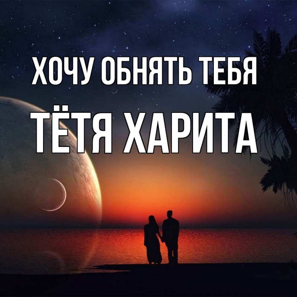 Открытка на каждый день с именем, Тётя-Харита Хочу обнять тебя восход спутников Прикольная открытка с пожеланием онлайн скачать бесплатно 