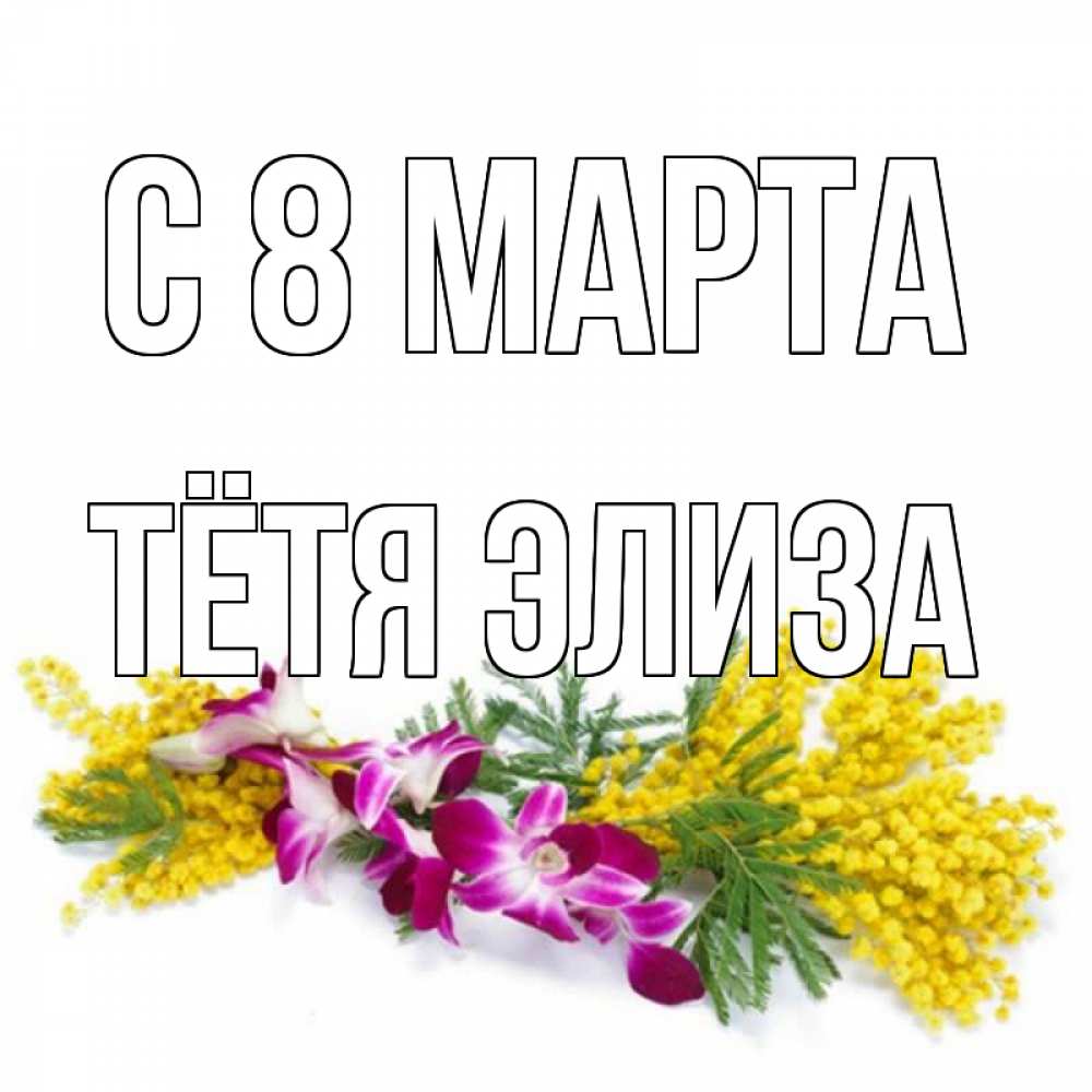 Открытка на каждый день с именем, Тётя-Элиза С 8 марта открытка на международный женский день с цветами  1 Прикольная открытка с пожеланием онлайн скачать бесплатно 