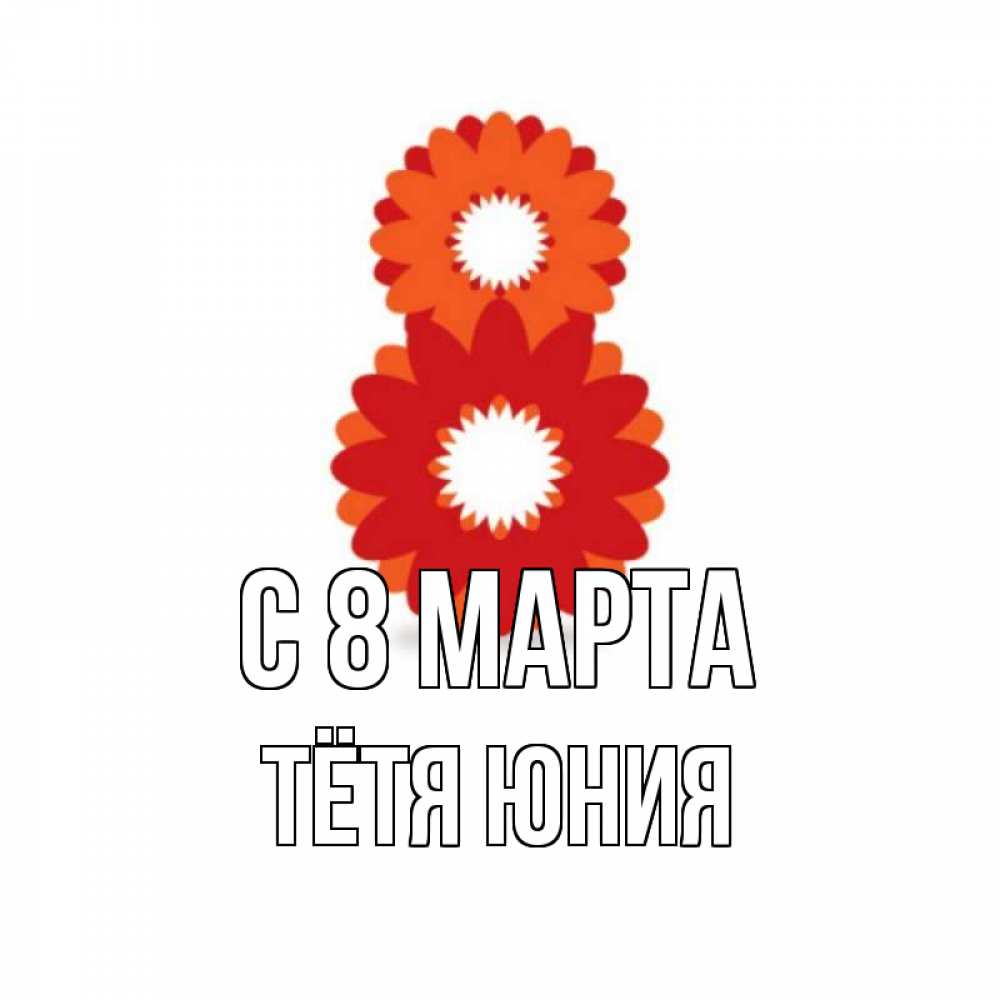 Открытка на каждый день с именем, Тётя-Юния С 8 МАРТА восьмерка из лепестков Прикольная открытка с пожеланием онлайн скачать бесплатно 