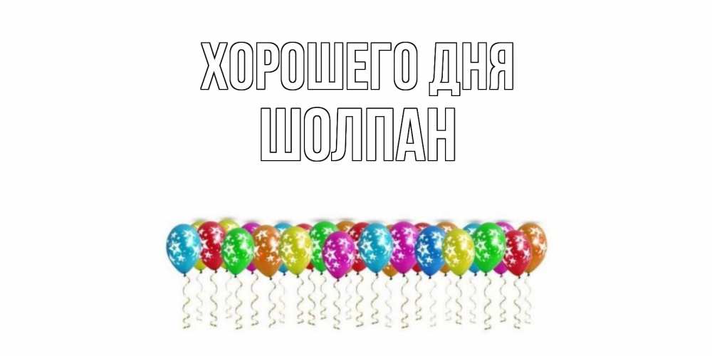 Открытка на каждый день с именем, Шолпан Хорошего дня прекрасного дня Прикольная открытка с пожеланием онлайн скачать бесплатно 