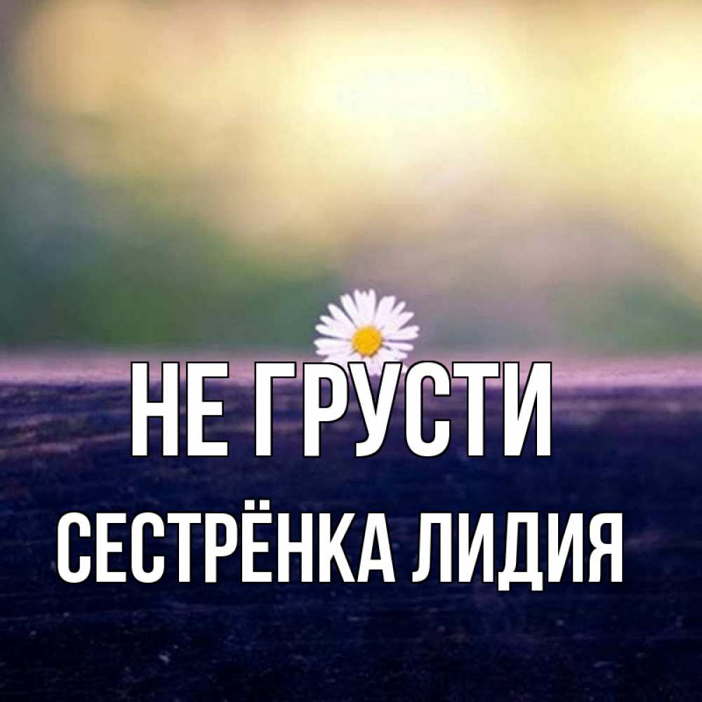 Открытка на каждый день с именем, Сестрёнка-Лидия Не грусти красота Прикольная открытка с пожеланием онлайн скачать бесплатно 