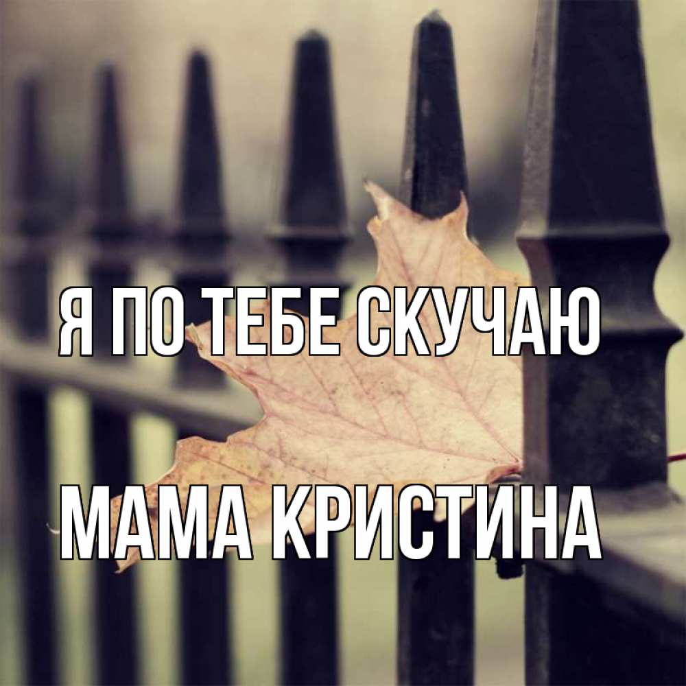 Открытка на каждый день с именем, Мама-Кристина Я по тебе скучаю очень скучно Прикольная открытка с пожеланием онлайн скачать бесплатно 