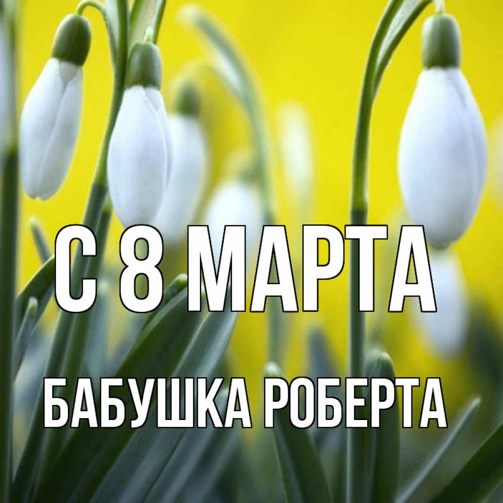 Открытка на каждый день с именем, Бабушка-Роберта С 8 марта весенние цветы Прикольная открытка с пожеланием онлайн скачать бесплатно 