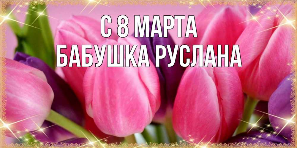 Открытка на каждый день с именем, Бабушка-Руслана С 8 МАРТА тюльпаны для женщины на международный женский день Прикольная открытка с пожеланием онлайн скачать бесплатно 