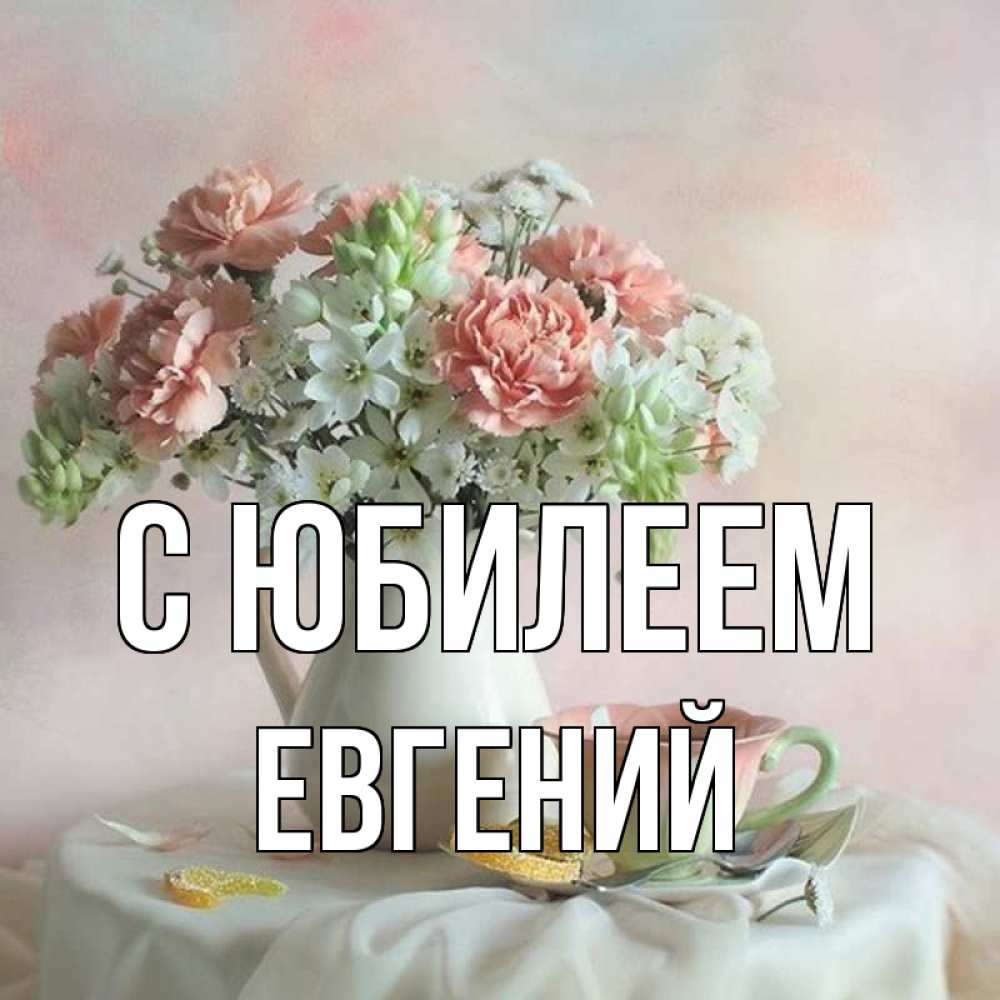 Открытка на каждый день с именем, Евгений С юбилеем с цветами Прикольная открытка с пожеланием онлайн скачать бесплатно 