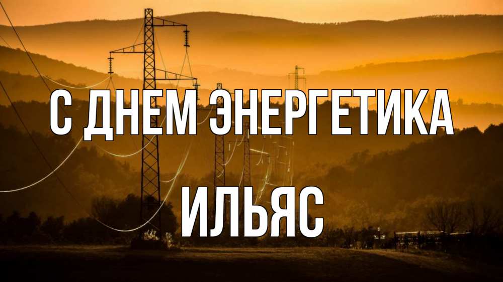Открытка на каждый день с именем, Ильяс С днем энергетика ЛЭП провода горы закат Прикольная открытка с пожеланием онлайн скачать бесплатно 