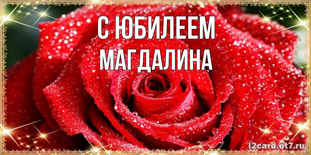 Открытка на каждый день с именем, Магдалина С юбилеем роса и роза. открытка с красивой розой Прикольная открытка с пожеланием онлайн скачать бесплатно 