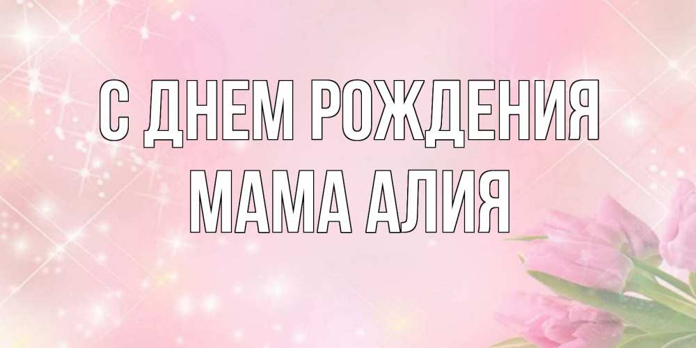 Открытка на каждый день с именем, Мама-Алия С днем рождения открытки в нежных цветах Прикольная открытка с пожеланием онлайн скачать бесплатно 