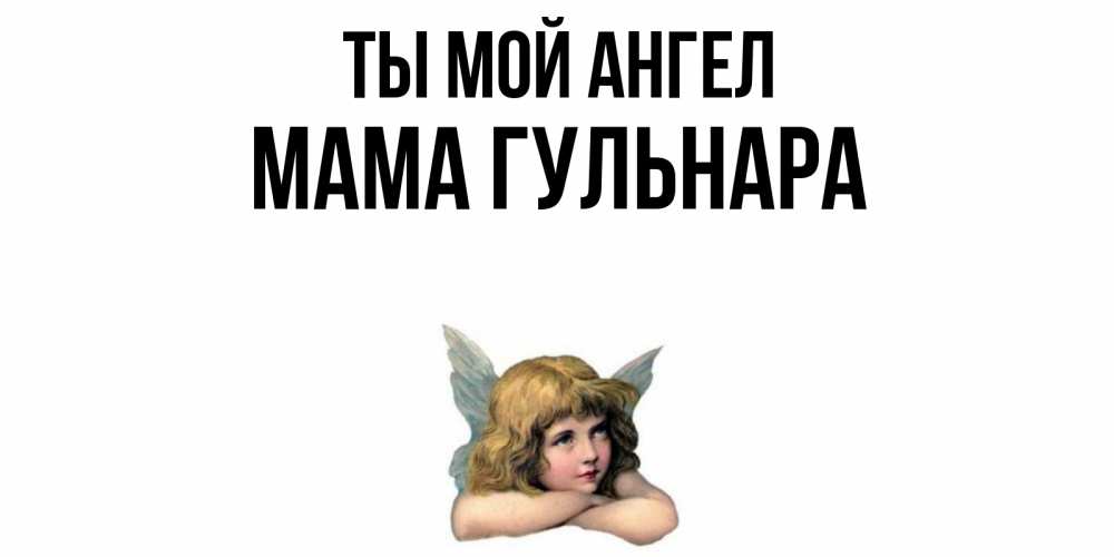 Открытка на каждый день с именем, Мама-Гульнара Ты мой ангел ангел Прикольная открытка с пожеланием онлайн скачать бесплатно 