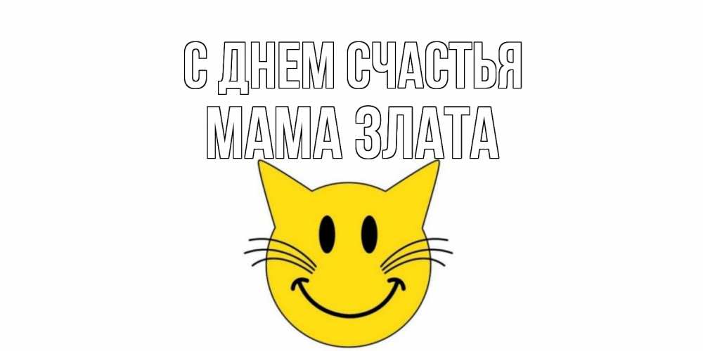 Открытка на каждый день с именем, Мама-Злата С днем счастья кот, улыбка Прикольная открытка с пожеланием онлайн скачать бесплатно 