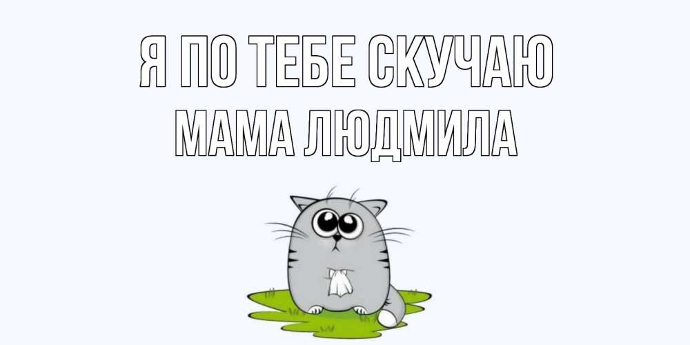 Открытка на каждый день с именем, Мама-Людмила Я по тебе скучаю открытки с котиками я по тебе скучаю с именем Прикольная открытка с пожеланием онлайн скачать бесплатно 