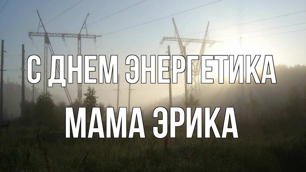 Открытка на каждый день с именем, Мама-Эрика С днем энергетика ЛЭП Прикольная открытка с пожеланием онлайн скачать бесплатно 
