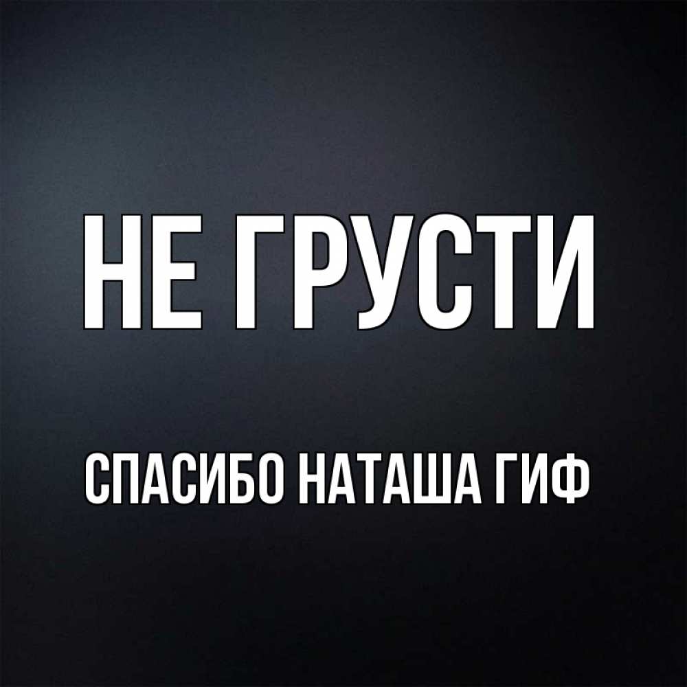 Открытка на каждый день с именем, СПАСИБО-НАТАША-ГИФ Не грусти Градиент серый Прикольная открытка с пожеланием онлайн скачать бесплатно 