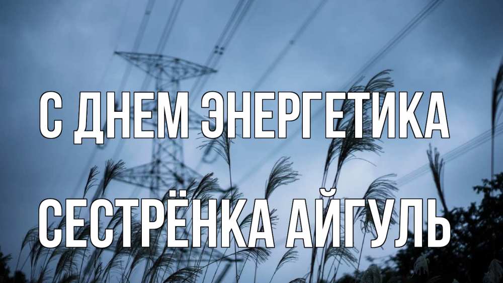Открытка на каждый день с именем, Сестрёнка-Айгуль С днем энергетика ЛЭП электричество Прикольная открытка с пожеланием онлайн скачать бесплатно 