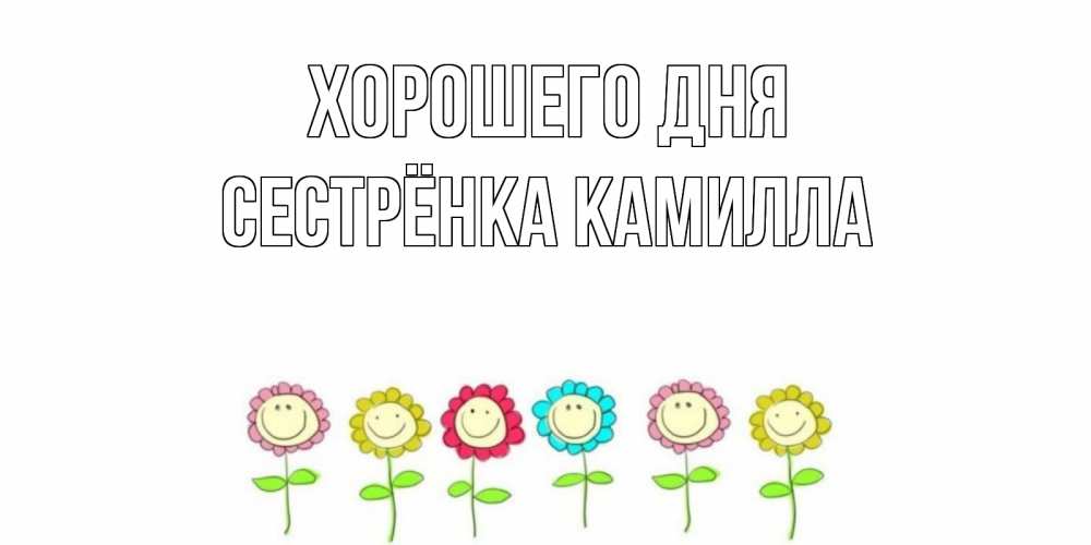 Открытка на каждый день с именем, Сестрёнка-Камилла Хорошего дня открытка на каждый день позитивного дня Прикольная открытка с пожеланием онлайн скачать бесплатно 