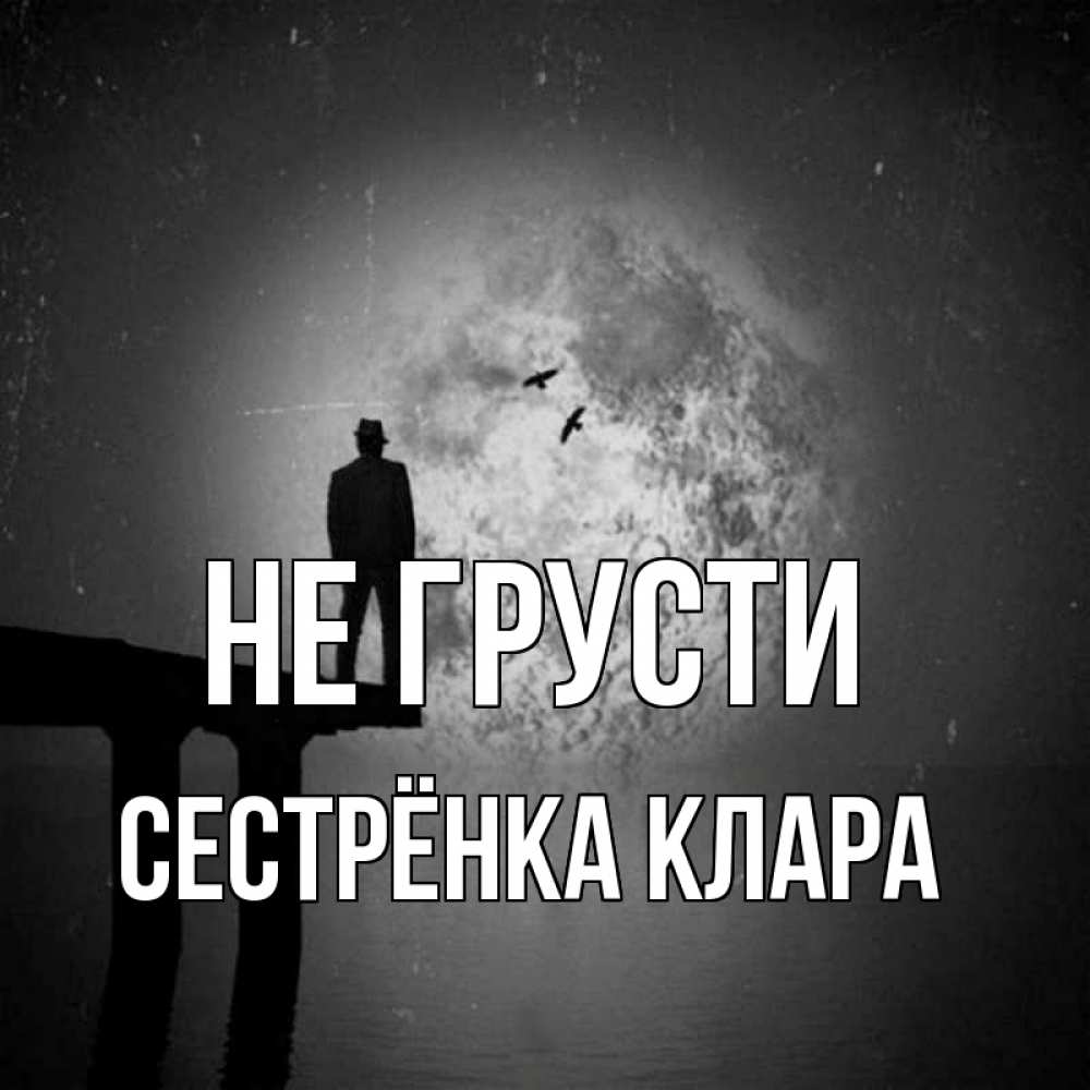 Открытка на каждый день с именем, Сестрёнка-Клара Не грусти мужчина на мосту Прикольная открытка с пожеланием онлайн скачать бесплатно 