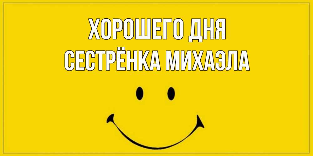 Открытка на каждый день с именем, Сестрёнка-Михаэла Хорошего дня улыбка Прикольная открытка с пожеланием онлайн скачать бесплатно 