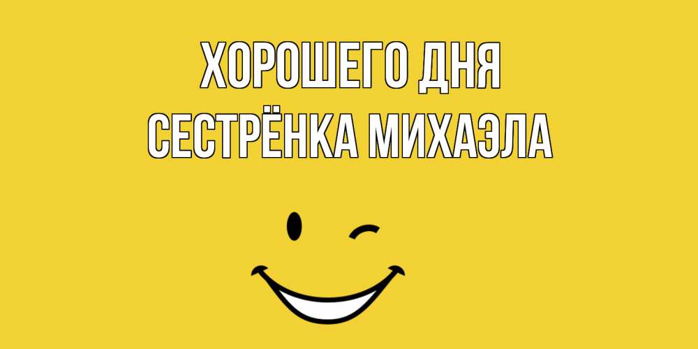 Открытка на каждый день с именем, Сестрёнка-Михаэла Хорошего дня позитивного дня Прикольная открытка с пожеланием онлайн скачать бесплатно 
