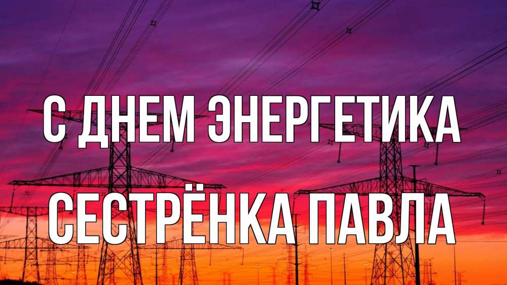 Открытка на каждый день с именем, Сестрёнка-Павла С днем энергетика энергия электричество закат Прикольная открытка с пожеланием онлайн скачать бесплатно 