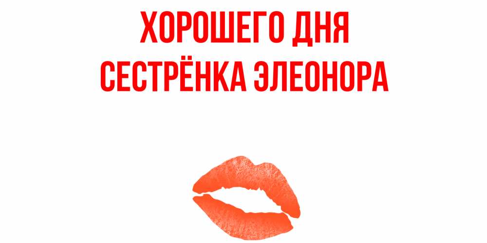 Открытка на каждый день с именем, Сестрёнка-Элеонора Хорошего дня удачного дня с поцелуем Прикольная открытка с пожеланием онлайн скачать бесплатно 