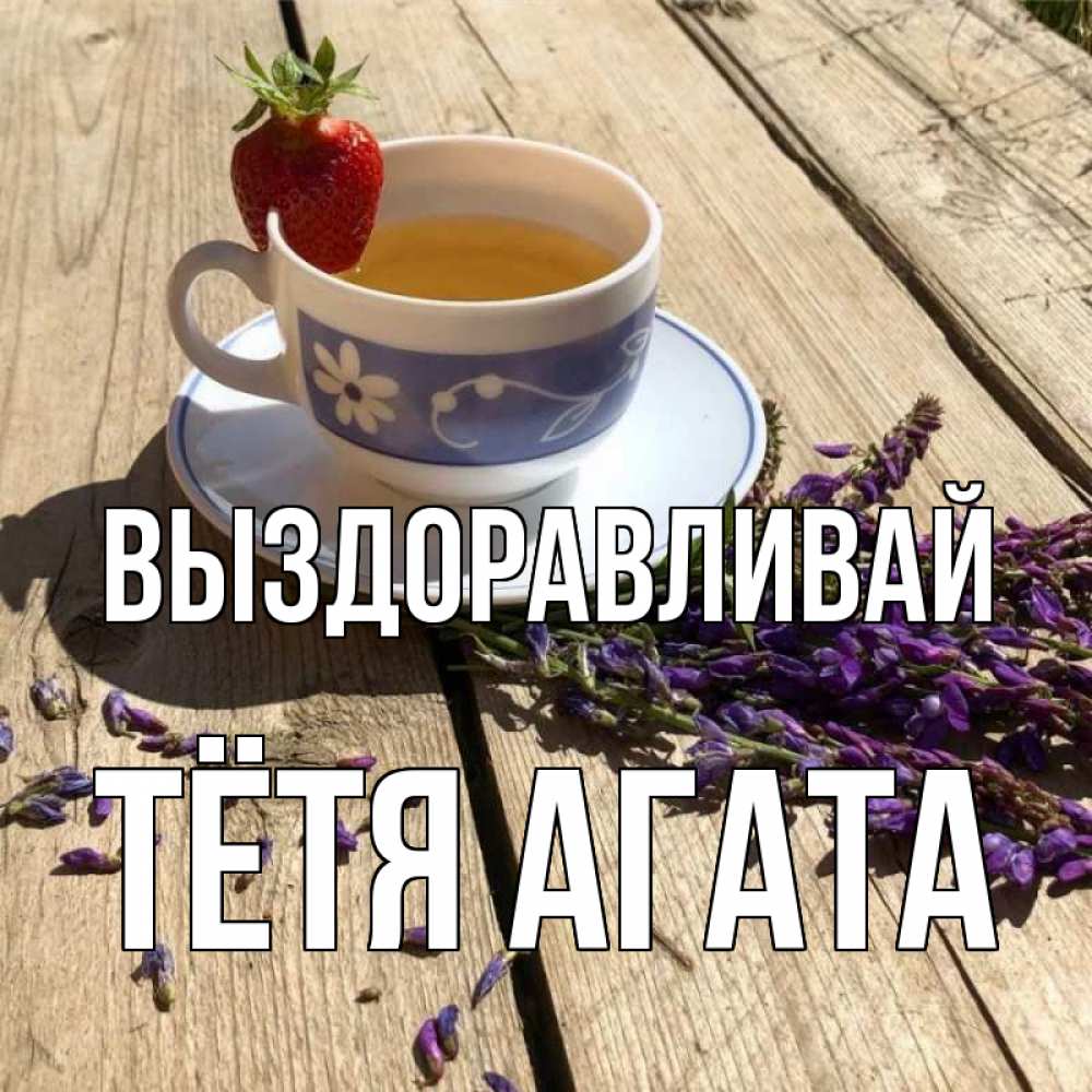 Открытка на каждый день с именем, Тётя-Агата Выздоравливай чай Прикольная открытка с пожеланием онлайн скачать бесплатно 