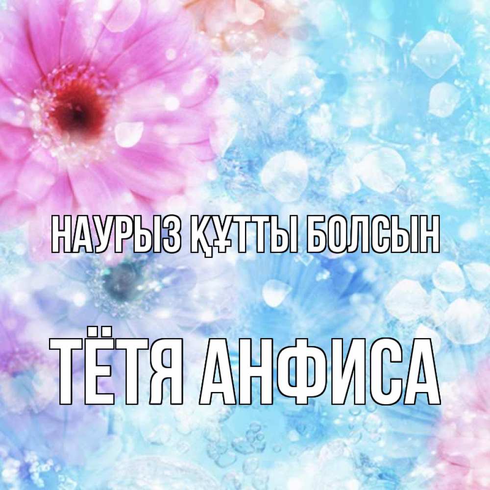 Открытка на каждый день с именем, Тётя-Анфиса Наурыз құтты болсын цветы Прикольная открытка с пожеланием онлайн скачать бесплатно 