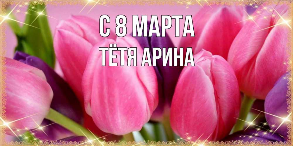 Открытка на каждый день с именем, Тётя-Арина С 8 марта тюльпаны для женщины на международный женский день Прикольная открытка с пожеланием онлайн скачать бесплатно 