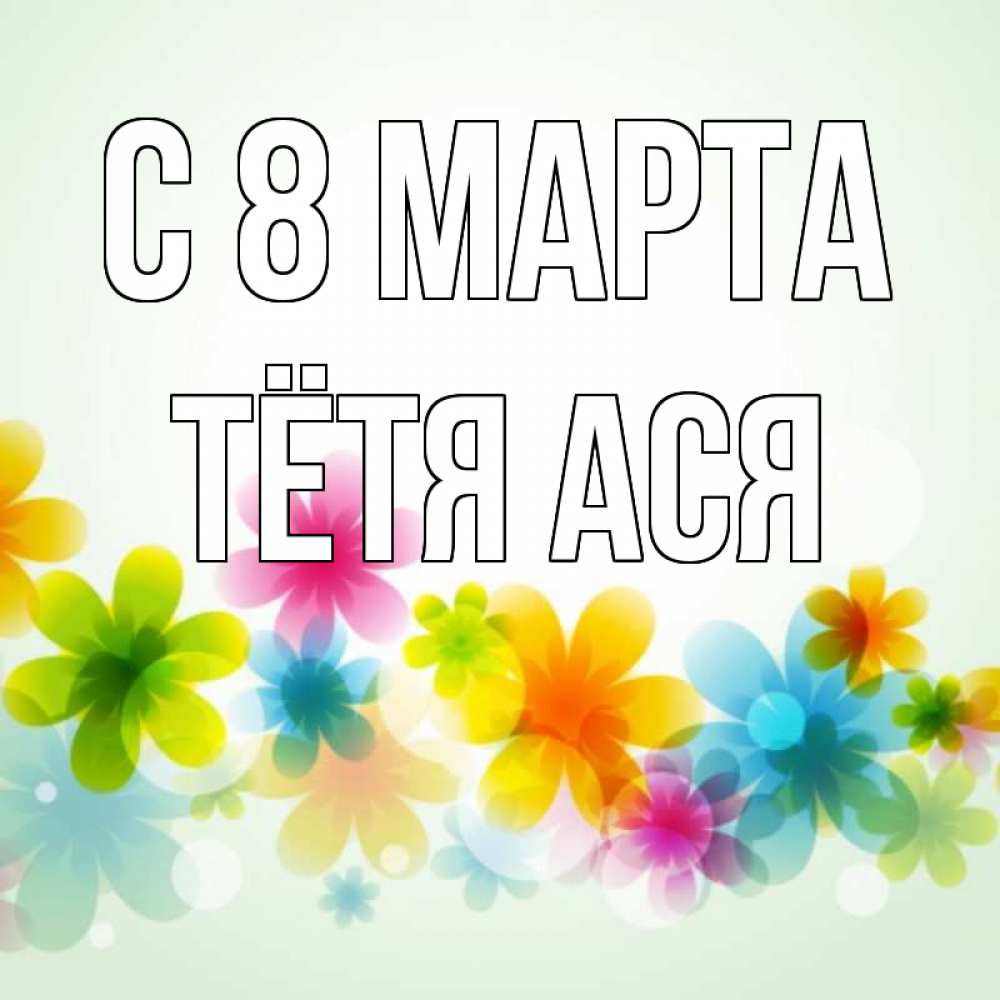 Открытка на каждый день с именем, Тётя-Ася С 8 марта цветы Прикольная открытка с пожеланием онлайн скачать бесплатно 