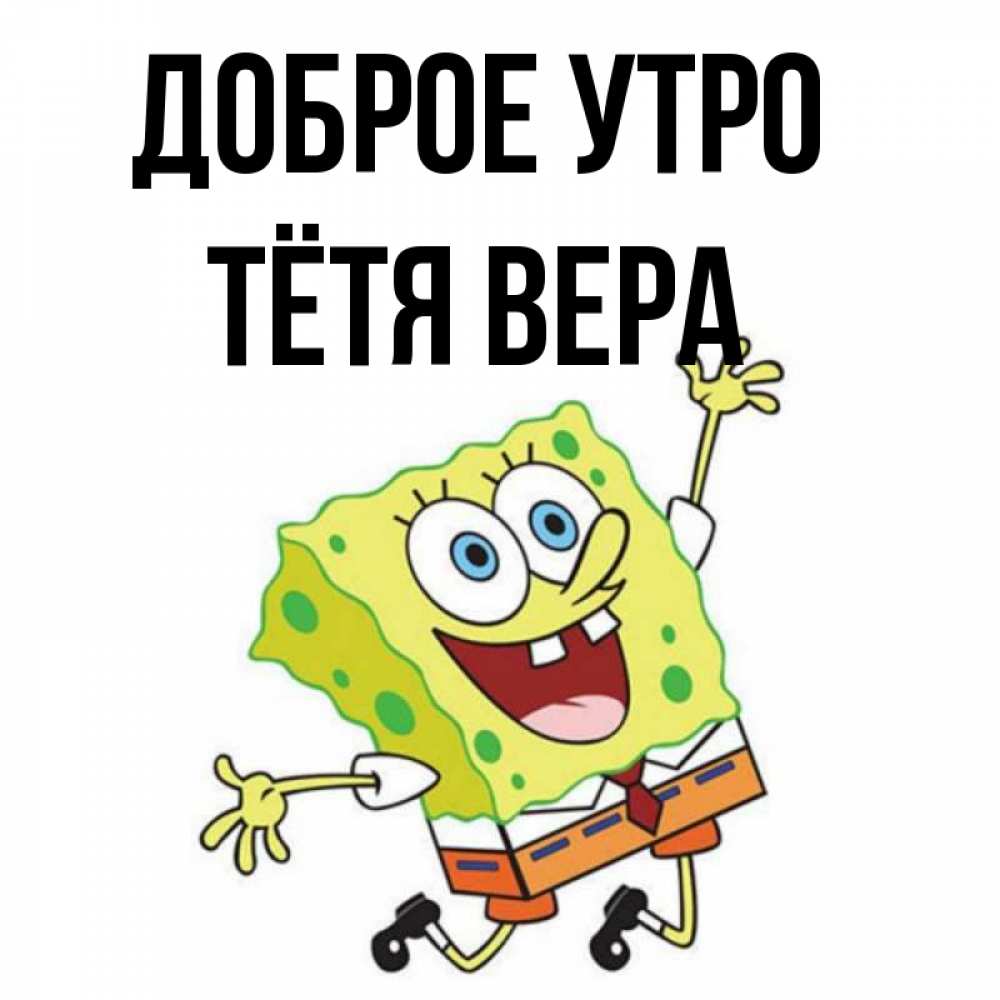 Открытка на каждый день с именем, Тётя-Вера Доброе утро улыбающийся спанч Боб Прикольная открытка с пожеланием онлайн скачать бесплатно 