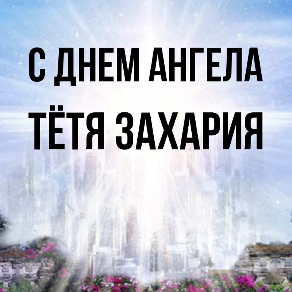 Открытка на каждый день с именем, Тётя-Захария С днем ангела небесный свет Прикольная открытка с пожеланием онлайн скачать бесплатно 