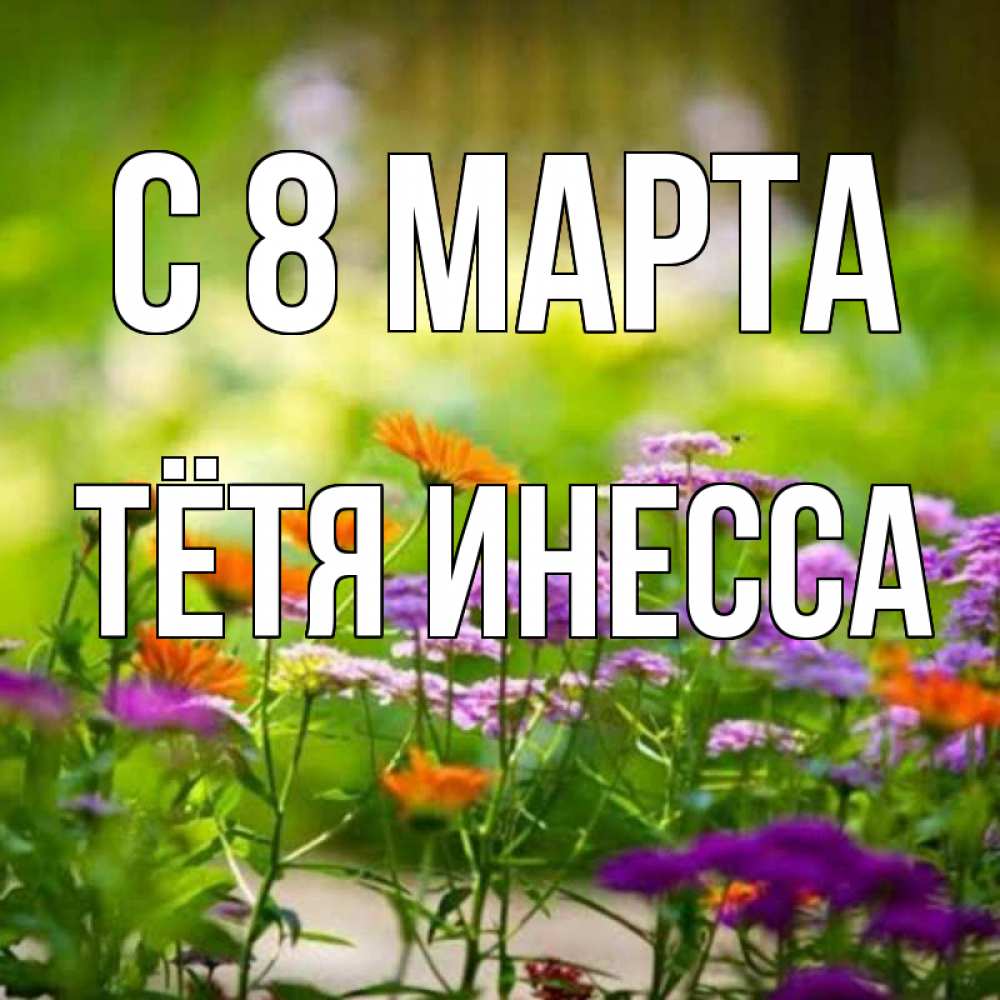 Открытка на каждый день с именем, Тётя-Инесса С 8 МАРТА цветы Прикольная открытка с пожеланием онлайн скачать бесплатно 