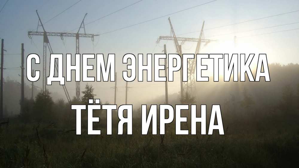 Открытка на каждый день с именем, Тётя-Ирена С днем энергетика ЛЭП Прикольная открытка с пожеланием онлайн скачать бесплатно 