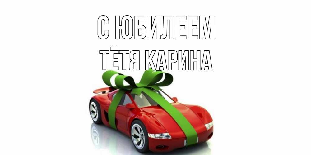 Открытка на каждый день с именем, Тётя-Карина С юбилеем машина, бантик Прикольная открытка с пожеланием онлайн скачать бесплатно 