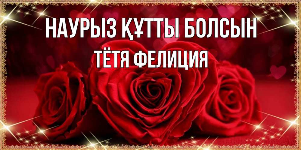 Открытка на каждый день с именем, Тётя-Фелиция Наурыз құтты болсын три красные розы Прикольная открытка с пожеланием онлайн скачать бесплатно 