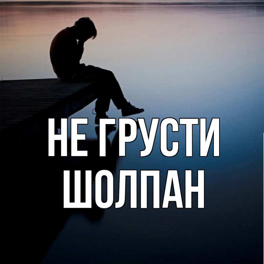 Открытка на каждый день с именем, Шолпан Не грусти печаль Прикольная открытка с пожеланием онлайн скачать бесплатно 