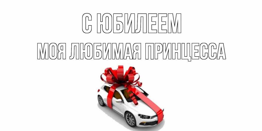 Открытка на каждый день с именем, Моя-Любимая-Принцесса С юбилеем машина, лента Прикольная открытка с пожеланием онлайн скачать бесплатно 