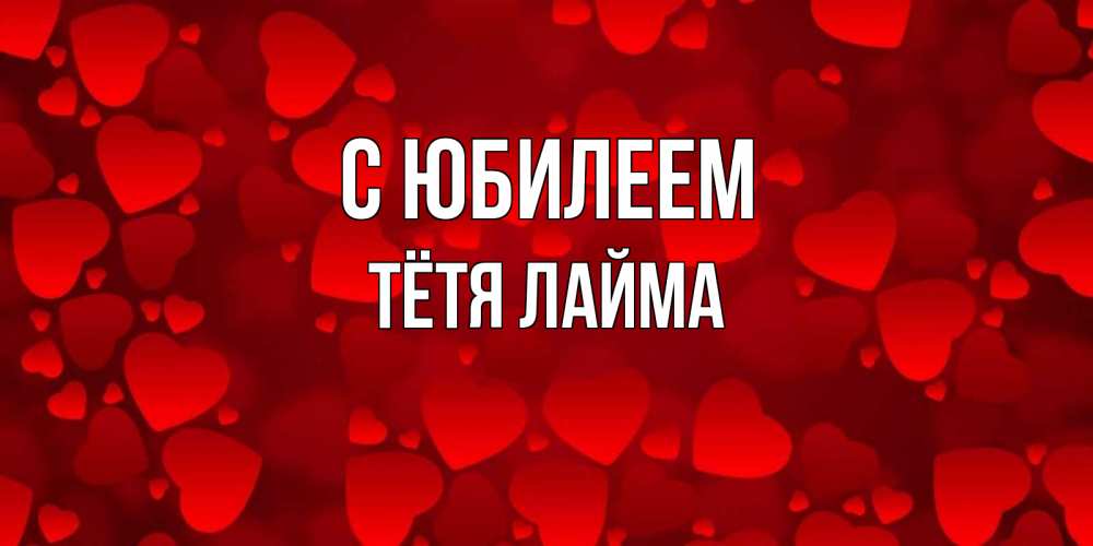 Открытка на каждый день с именем, Тётя-Лайма С юбилеем прекрасные сердечки на открытке с красным фоном Прикольная открытка с пожеланием онлайн скачать бесплатно 