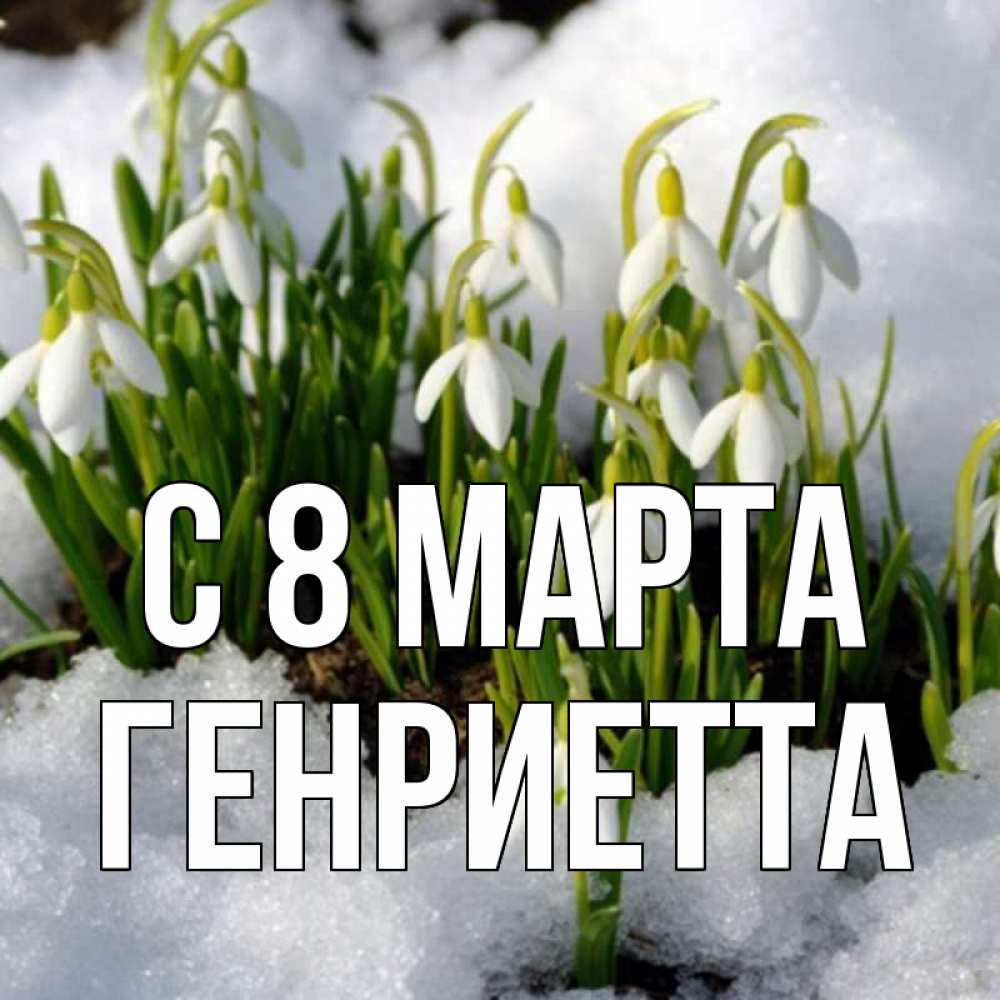 Открытка на каждый день с именем, Генриетта С 8 марта цветы весенние Прикольная открытка с пожеланием онлайн скачать бесплатно 
