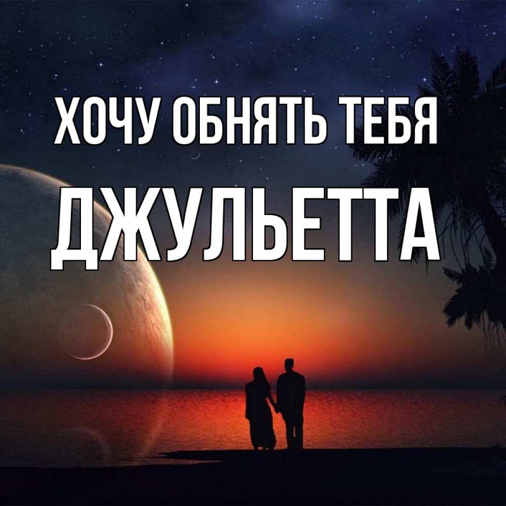 Открытка на каждый день с именем, Джульетта Хочу обнять тебя восход спутников Прикольная открытка с пожеланием онлайн скачать бесплатно 