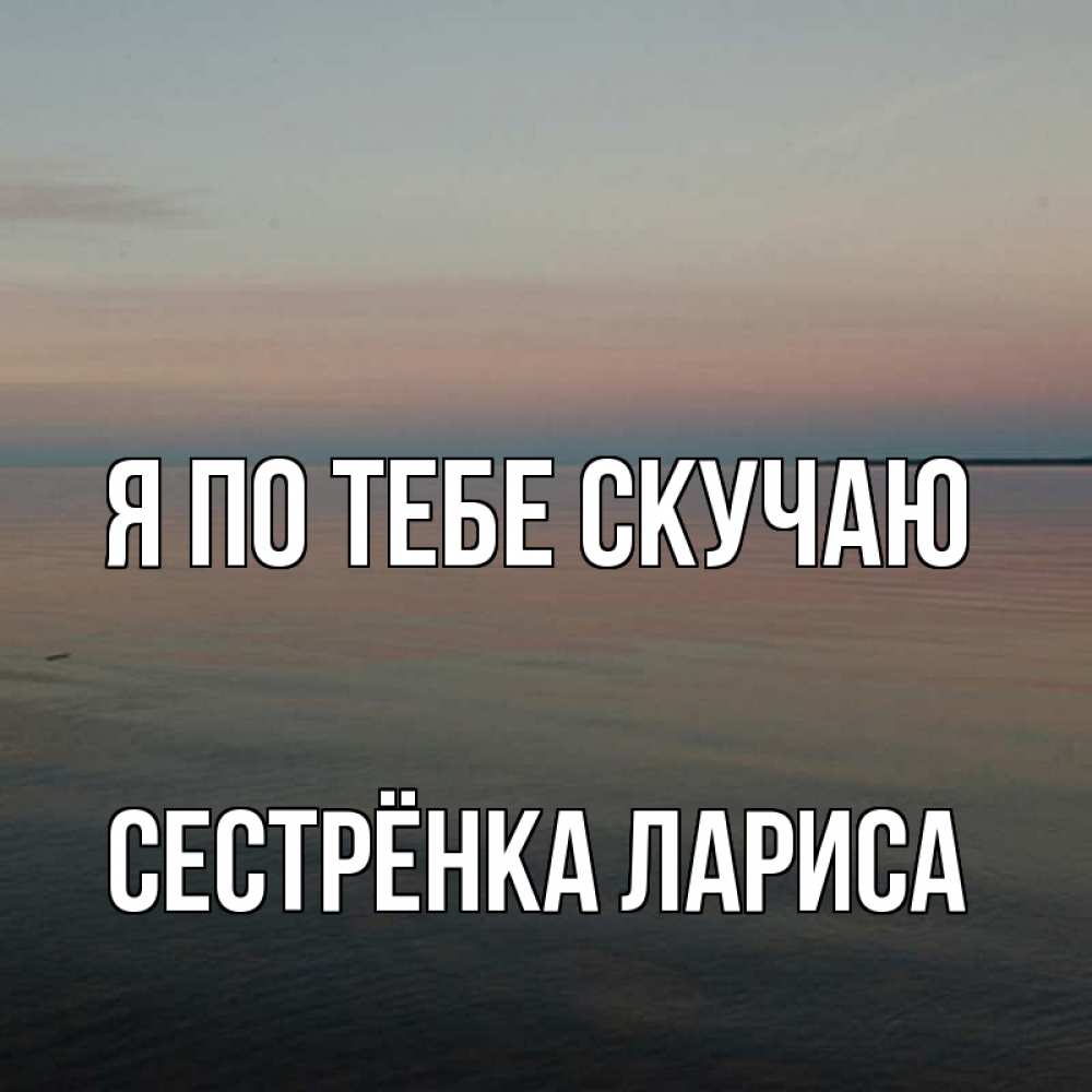 Открытка на каждый день с именем, Сестрёнка-Лариса Я по тебе скучаю пусто Прикольная открытка с пожеланием онлайн скачать бесплатно 