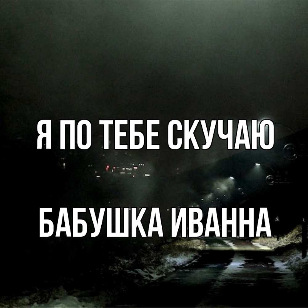 Открытка на каждый день с именем, Бабушка-Иванна Я по тебе скучаю окраина города Прикольная открытка с пожеланием онлайн скачать бесплатно 