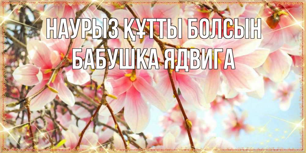 Открытка на каждый день с именем, Бабушка-Ядвига Наурыз құтты болсын цветы деревьев на наурыз Прикольная открытка с пожеланием онлайн скачать бесплатно 