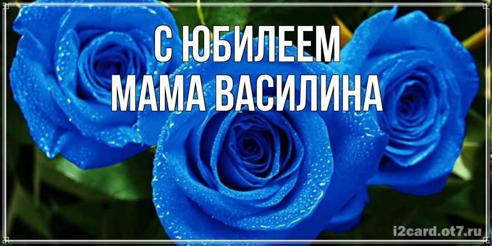 Открытка на каждый день с именем, Мама-Василина С юбилеем розы с синим цветом Прикольная открытка с пожеланием онлайн скачать бесплатно 