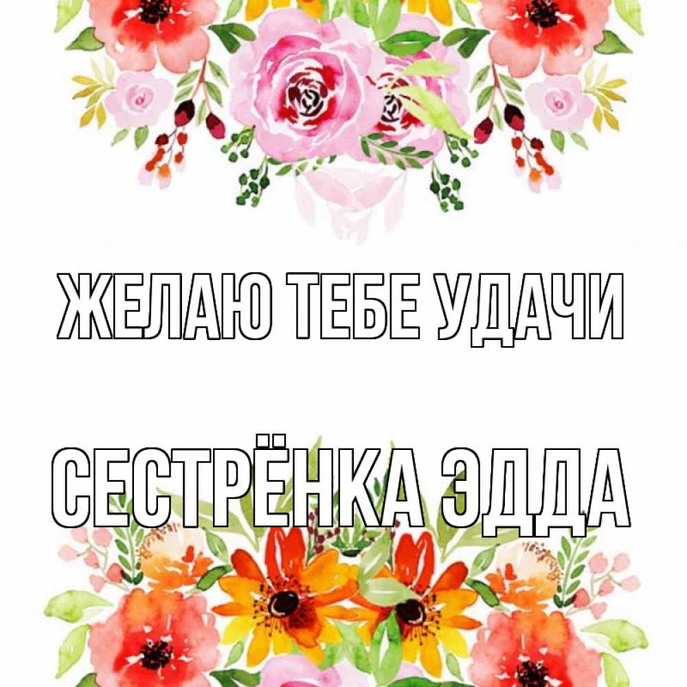 Открытка на каждый день с именем, Сестрёнка-Эдда Желаю тебе удачи открытка с цветами акварелью Прикольная открытка с пожеланием онлайн скачать бесплатно 