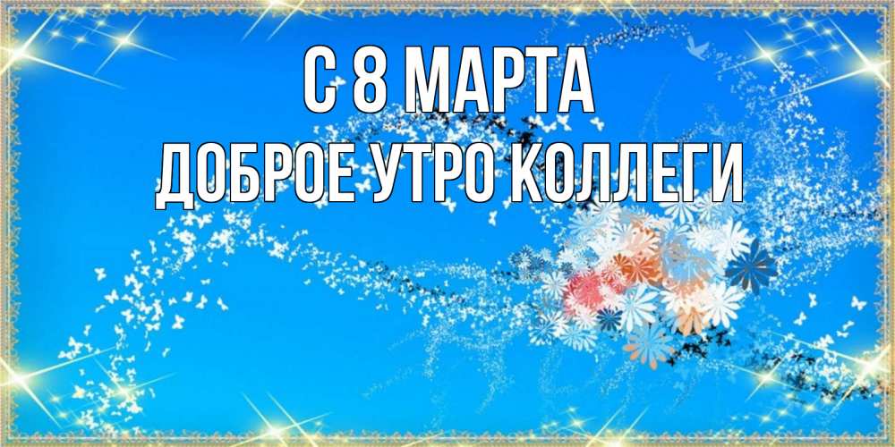 Открытка на каждый день с именем, Доброе-утро-Коллеги С 8 марта открытка с подписью к международному женскому дню Прикольная открытка с пожеланием онлайн скачать бесплатно 