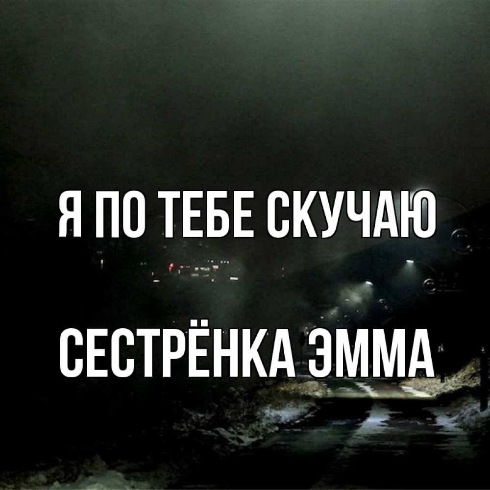 Открытка на каждый день с именем, Сестрёнка-Эмма Я по тебе скучаю окраина города Прикольная открытка с пожеланием онлайн скачать бесплатно 