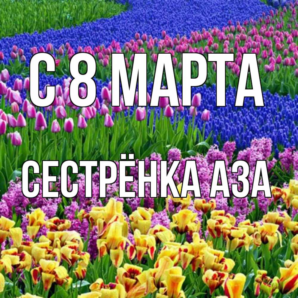 Открытка на каждый день с именем, Сестрёнка-Аза С 8 МАРТА цветы Прикольная открытка с пожеланием онлайн скачать бесплатно 