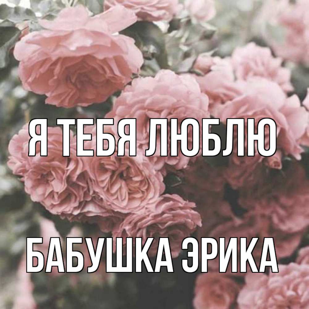 Открытка на каждый день с именем, Бабушка-Эрика Я тебя люблю розы 3 Прикольная открытка с пожеланием онлайн скачать бесплатно 